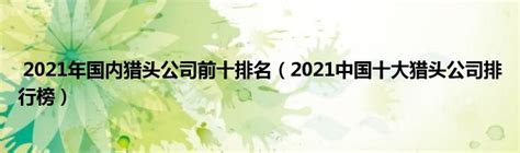 2021年国内猎头公司前十排名（2021中国十大猎头公司排行榜） _产业观察网