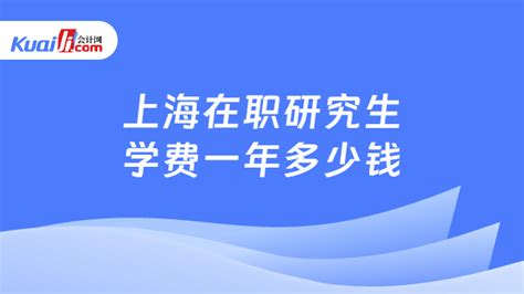 上海在职研究生学费一年多少钱？在职研究生学制学费一览表-会计网