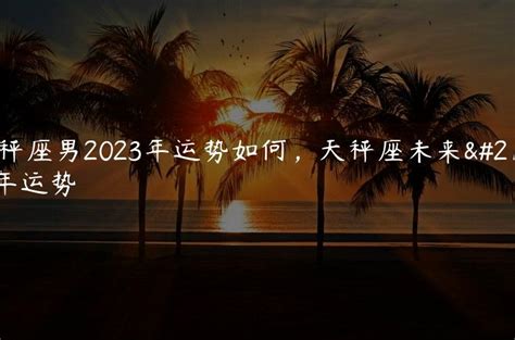 天秤座男2023年运势如何，天秤座未来十年运势