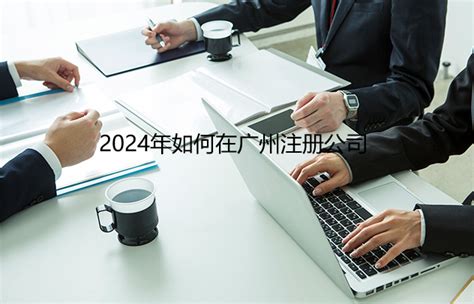 2024年如何在广州注册公司_工商财税知识网