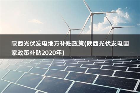 陕西光伏发电地方补贴政策(陕西光伏发电国家政策补贴2020年) - 太阳能光伏板