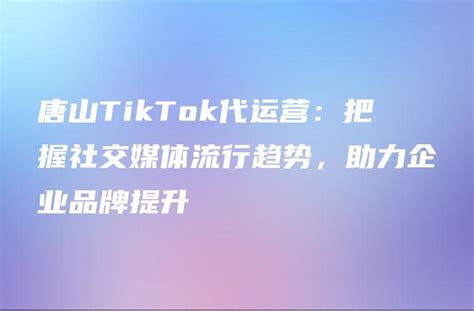 唐山TikTok代运营：把握社交媒体流行趋势，助力企业品牌提升 - DTCStart