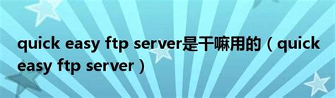 quick easy ftp server是干嘛用的（quick easy ftp server）_环球知识网