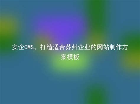 安企CMS，打造适合苏州企业的网站制作方案模板 - 安企CMS(AnqiCMS)