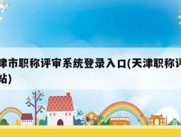 天津市职称评审系统登录入口(天津职称评审网站) - 岁税无忧科技