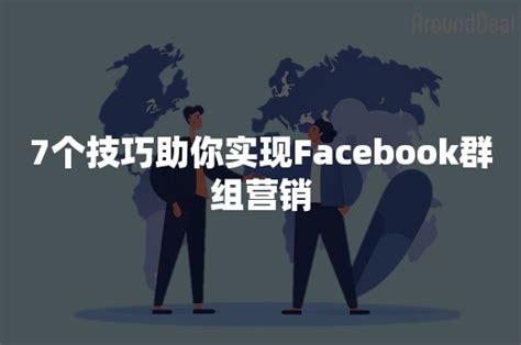 7个技巧助你实现Facebook群组营销-AroundDeal-全球化商业信息SaaS平台