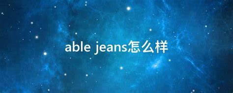 able jeans怎么样 - 业百科