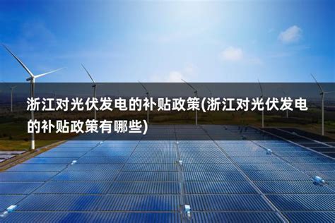 浙江对光伏发电的补贴政策(浙江对光伏发电的补贴政策有哪些) - 太阳能光伏板