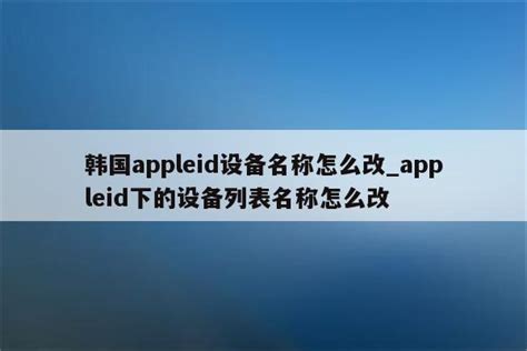 韩国appleid设备名称怎么改_appleid下的设备列表名称怎么改 - 韩国苹果id - APPid共享网