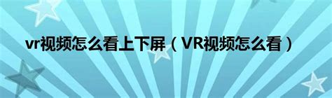 vr视频怎么看上下屏（VR视频怎么看）_环球知识网