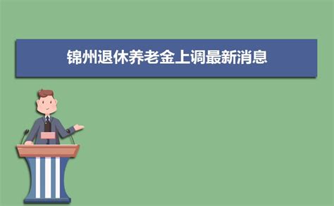 2023锦州退休养老金上调最新消息,退休工资上调多少钱