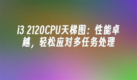 i3 2120CPU天梯图：性能卓越，轻松应对多任务处理_电脑知识_windows10系统之家