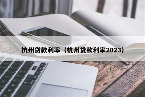 杭州房贷利率最新消息2023利率政策是多少-云之宣德州信息网