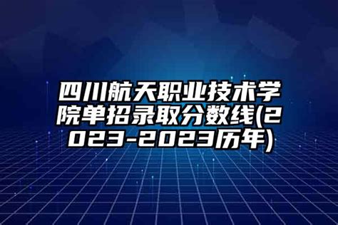 四川航天职业技术学院单招录取分数线(2024-2024历年)-学生升学网