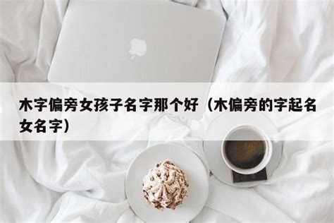 木字偏旁女孩子名字那个好（木偏旁的字起名女名字） - 命理网