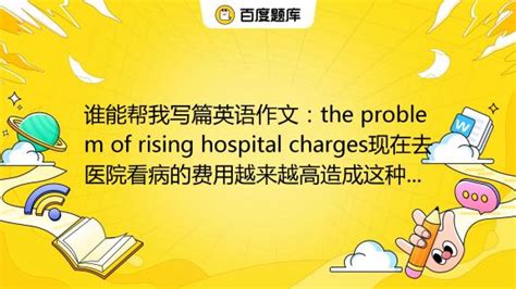谁能帮我写篇英语作文：the problem of rising hospital charges现在去医院看病的费用越来越高造成这种现象的 ...