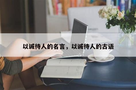 以诚待人的名言，以诚待人的古语-佳句-品与读