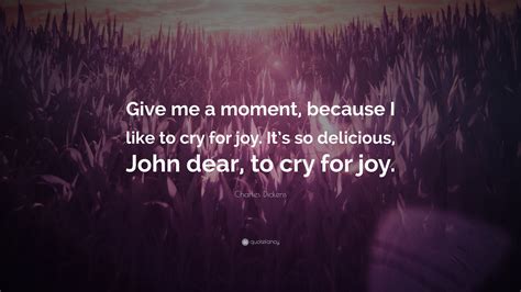 Charles Dickens Quote: “Give me a moment, because I like to cry for joy ...