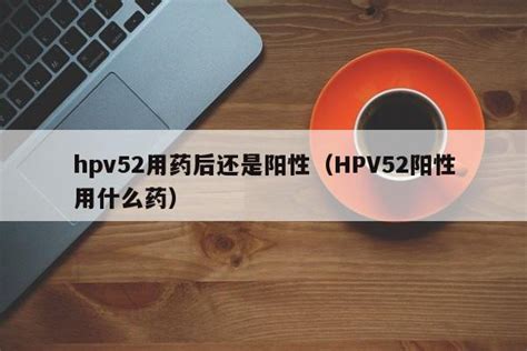 hpv52用药后还是阳性（HPV52阳性用什么药） - 莱利赛养生知识大全博客