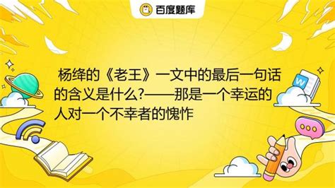 杨绛的《老王》一文中的最后一句话的含义是什么?——那是一个幸运的人对一个不幸者的愧怍 _百度教育