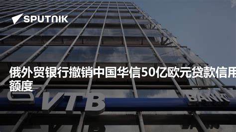 俄外贸银行撤销中国华信50亿欧元贷款信用额度 - 2018年5月7日, 俄罗斯卫星通讯社