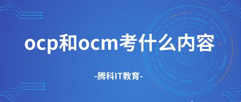 ocp和ocm考什么内容-腾科IT教育官网