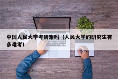 中国人民大学考研难吗（人民大学的研究生有多难考） | 广东成人教育在线