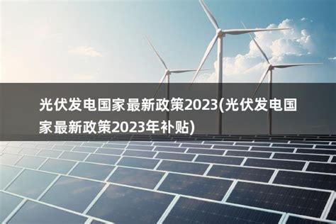 2023年国家光伏发电政策(2023年国家光伏发电政策最新) - 太阳能光伏板