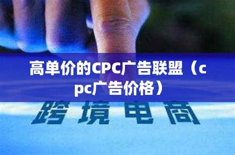 高单价的CPC广告联盟（cpc广告价格）_石南学习网
