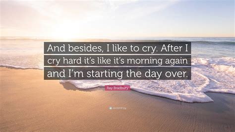 Ray Bradbury Quote: “And besides, I like to cry. After I cry hard it’s ...