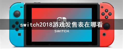 switch2018游戏发售表在哪看-switch2018游戏发售表一览-全查网
