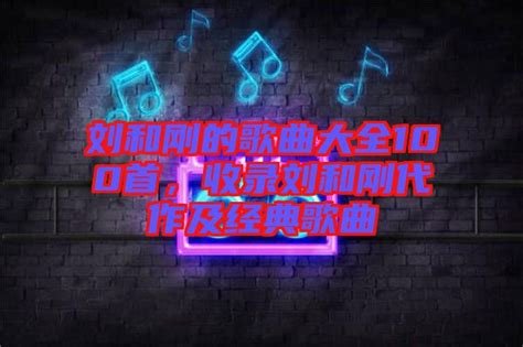 刘和刚的歌曲大全100首，收录刘和刚代作及经典歌曲-楚玉音乐百科