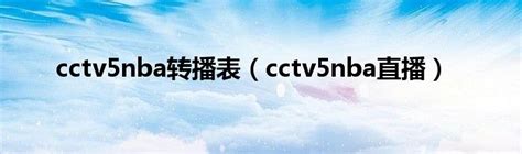 cctv5nba转播表（cctv5nba直播）_城市经济网