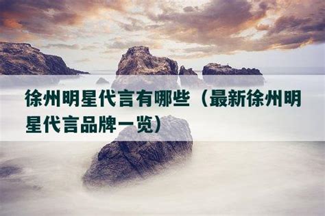 徐州明星代言有哪些（最新徐州明星代言品牌一览）-车爸爸