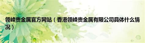 领峰贵金属官方网站（香港领峰贵金属有限公司具体什么情况）_公会界