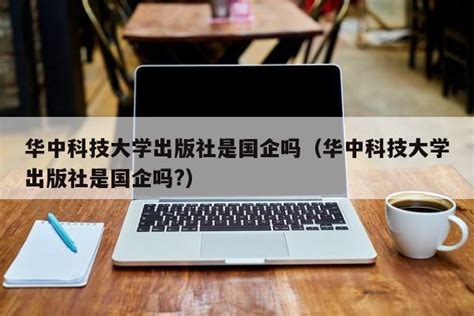 华中科技大学出版社是国企吗（华中科技大学出版社是国企吗?） - 雅君网