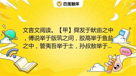 文言文阅读。【甲】舜发于畎亩之中，傅说举于版筑之间，胶鬲举于鱼盐之中，管夷吾举于士，孙叔敖举于海，百里奚举于市，故天将降大任于是人也，必先 ...