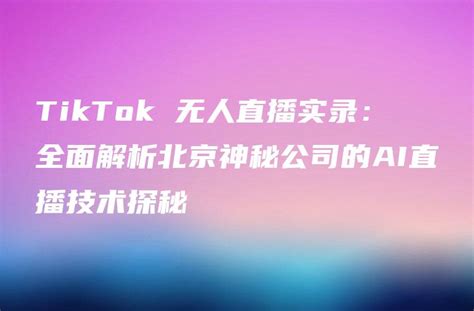 TikTok 无人直播实录：全面解析北京神秘公司的AI直播技术探秘 - DTCStart