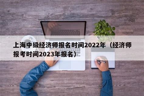 上海中级经济师报名时间2022年（经济师报考时间2023年报名） | 广东成人教育在线
