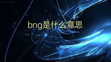 bng是什么意思 bng的中文翻译、读音、例句-一站翻译