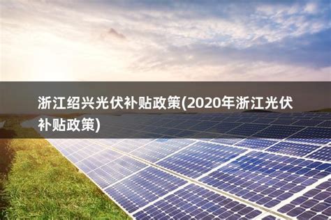 浙江绍兴光伏补贴政策(2020年浙江光伏补贴政策) - 太阳能光伏板