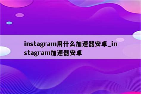 instagram用什么加速器安卓_instagram加速器安卓 - 注册外服方法 - APPid共享网