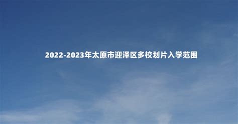 2022-2023年太原市迎泽区多校划片入学范围_小升初网