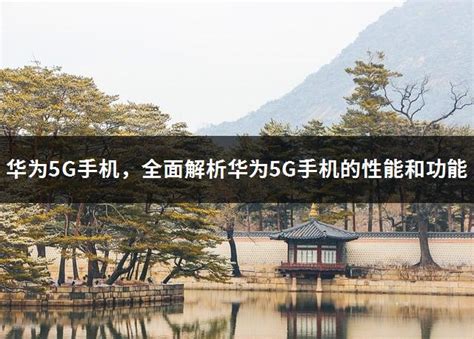 华为5G手机，全面解析华为5G手机的性能和功能 - 富思房地产