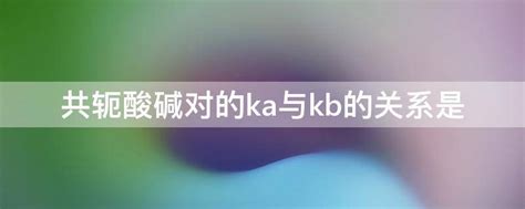 共轭酸碱对的ka与kb的关系是 - 业百科