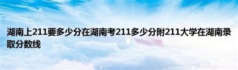 湖南上211要多少分在湖南考211多少分附211大学在湖南录取分数线_草根科学网