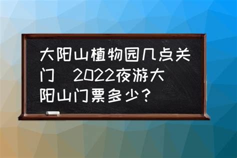 大阳山植物园几点关门(2022夜游大阳山门票多少？)-酷米网