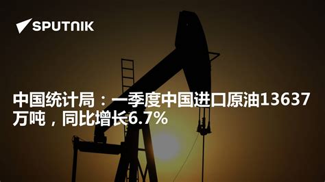 中国统计局：一季度中国进口原油13637万吨，同比增长6.7% - 2023年4月18日, 俄罗斯卫星通讯社