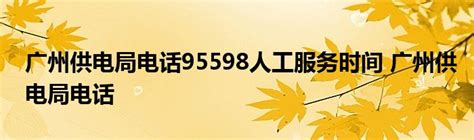广州供电局电话95598人工服务时间 广州供电局电话_StyleTV生活网