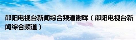 邵阳电视台新闻综合频道谢晖（邵阳电视台新闻综合频道）_公会界